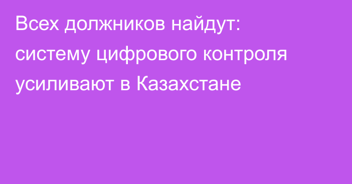 Всех должников найдут: систему цифрового контроля усиливают в Казахстане