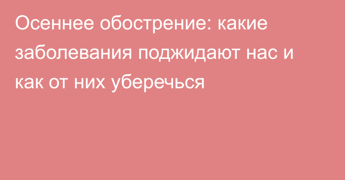 Осеннее обострение: какие заболевания поджидают нас и как от них уберечься