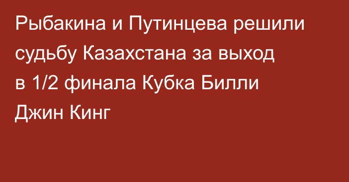 Рыбакина и Путинцева решили судьбу Казахстана за выход в 1/2 финала Кубка Билли Джин Кинг