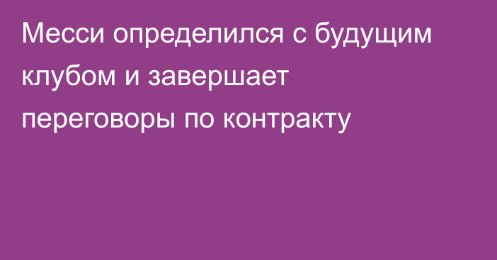 Месси определился с будущим клубом и завершает переговоры по контракту