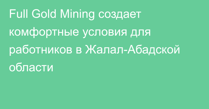 Full Gold Mining создает комфортные условия для работников в Жалал-Абадской области