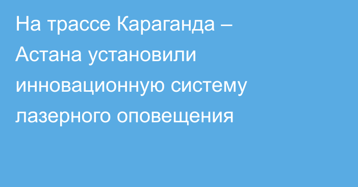 На трассе Караганда – Астана установили инновационную систему лазерного оповещения