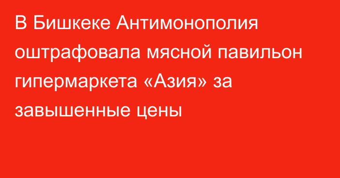 В Бишкеке Антимонополия оштрафовала мясной павильон гипермаркета «Азия» за завышенные цены