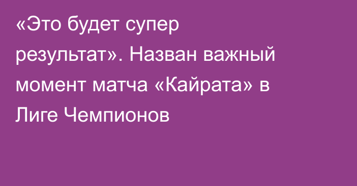 «Это будет супер результат». Назван важный момент матча «Кайрата» в Лиге Чемпионов
