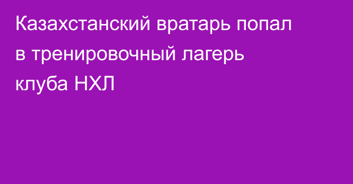 Казахстанский вратарь попал в тренировочный лагерь клуба НХЛ