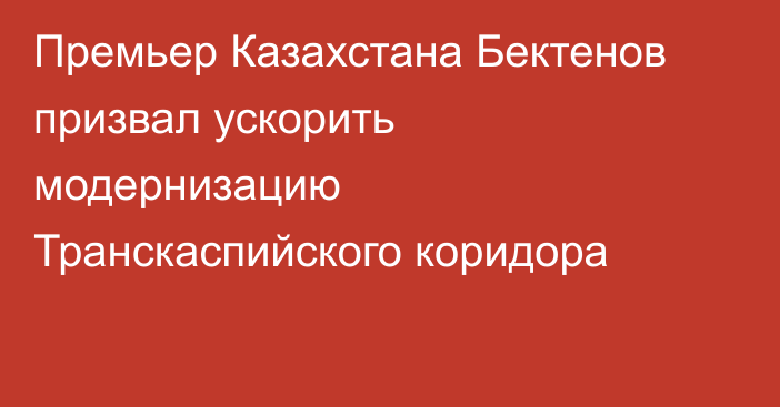 Премьер Казахстана Бектенов призвал ускорить модернизацию Транскаспийского коридора