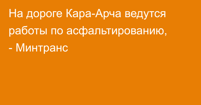 На дороге Кара-Арча ведутся работы по асфальтированию, - Минтранс