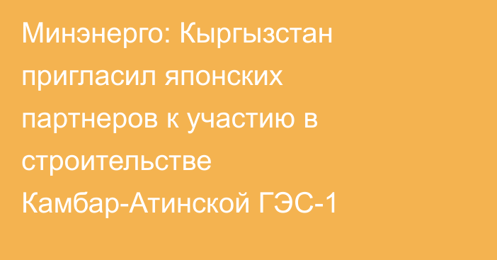 Минэнерго: Кыргызстан пригласил японских партнеров к участию в строительстве Камбар-Атинской ГЭС-1