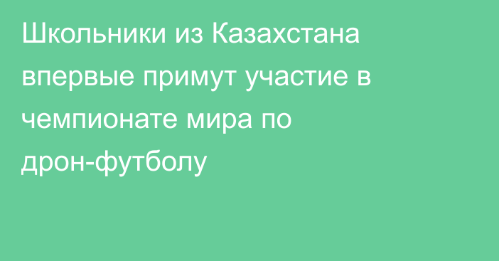 Школьники из Казахстана впервые примут участие в чемпионате мира по дрон-футболу