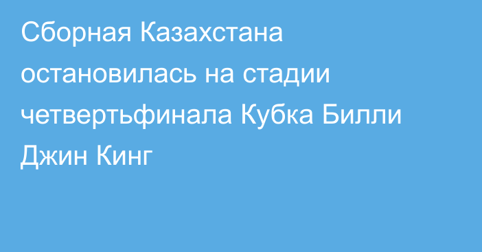 Сборная Казахстана остановилась на стадии четвертьфинала Кубка Билли Джин Кинг