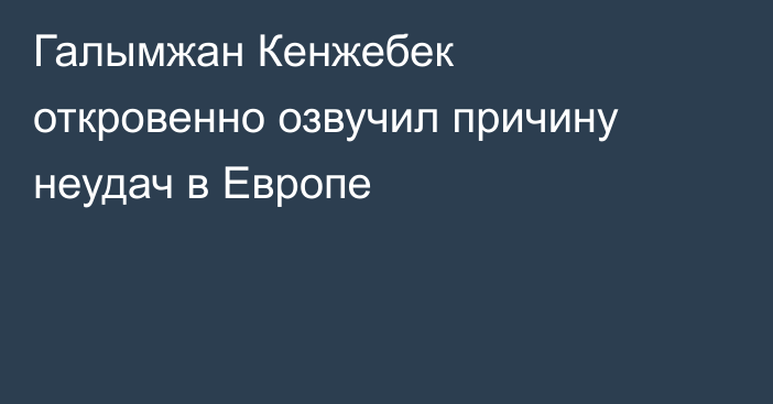 Галымжан Кенжебек откровенно озвучил причину неудач в Европе