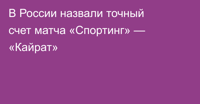 В России назвали точный счет матча «Спортинг» — «Кайрат»