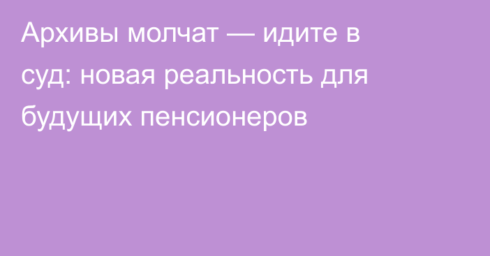 Архивы молчат — идите в суд: новая реальность для будущих пенсионеров