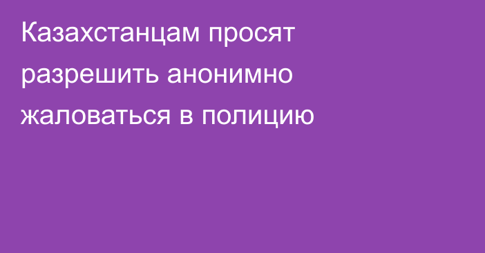 Казахстанцам просят разрешить анонимно жаловаться в полицию