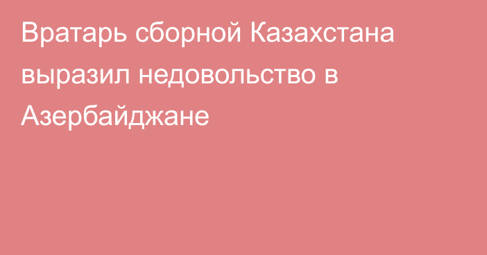 Вратарь сборной Казахстана выразил недовольство в Азербайджане