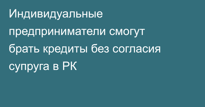 Индивидуальные предприниматели смогут брать кредиты без согласия супруга в РК