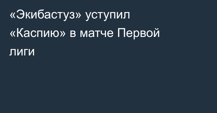 «Экибастуз» уступил «Каспию» в матче Первой лиги