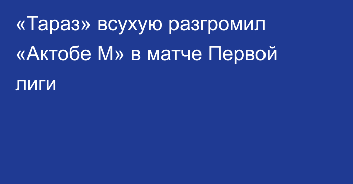 «Тараз» всухую разгромил «Актобе М» в матче Первой лиги