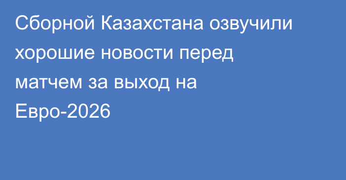 Сборной Казахстана озвучили хорошие новости перед матчем за выход на Евро-2026