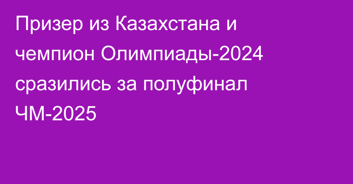 Призер из Казахстана и чемпион Олимпиады-2024 сразились за полуфинал ЧМ-2025