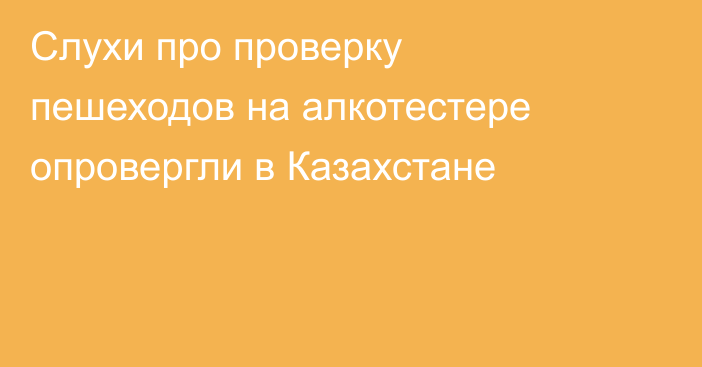 Слухи про проверку пешеходов на алкотестере опровергли в Казахстане