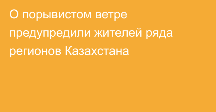 О порывистом ветре предупредили жителей ряда регионов Казахстана