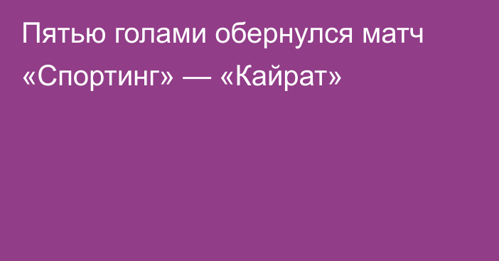 Пятью голами обернулся матч «Спортинг» — «Кайрат»