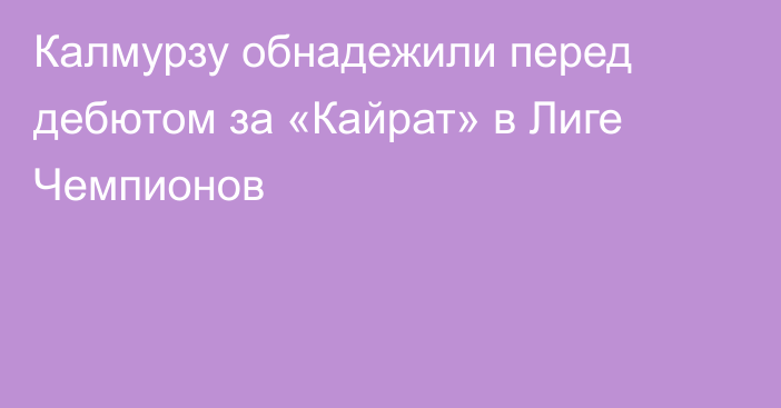 Калмурзу обнадежили перед дебютом за «Кайрат» в Лиге Чемпионов