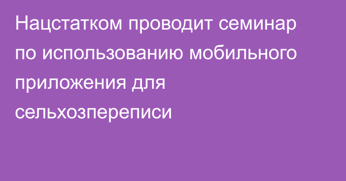 Нацстатком проводит семинар по использованию мобильного приложения для сельхозпереписи