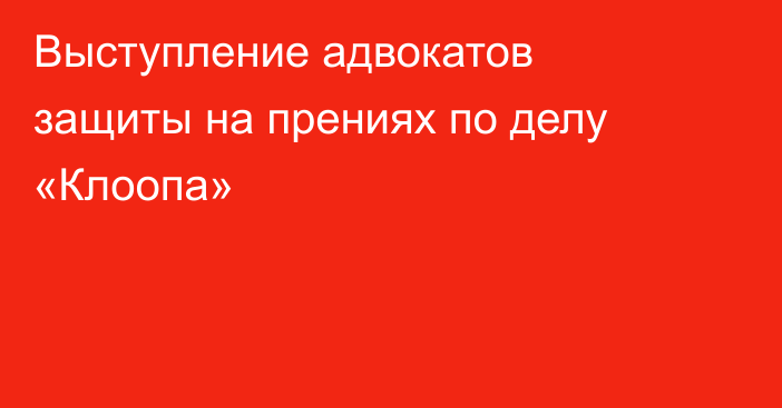 Выступление адвокатов защиты на прениях по делу «Клоопа»