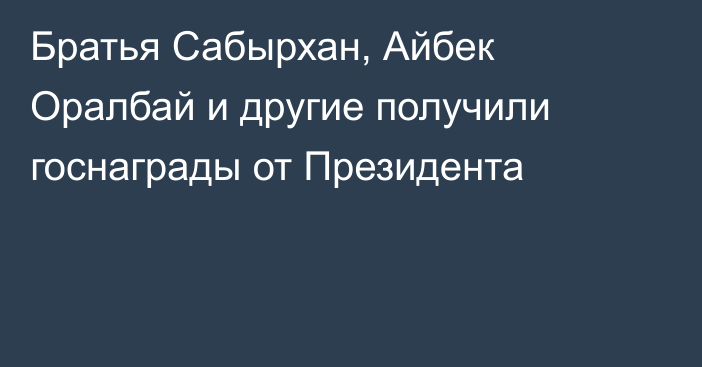 Братья Сабырхан, Айбек Оралбай и другие получили госнаграды от Президента