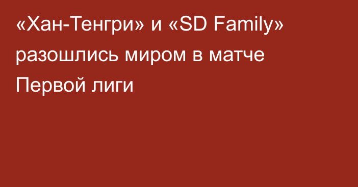 «Хан-Тенгри» и «SD Family» разошлись миром в матче Первой лиги