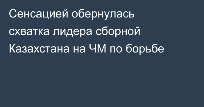 Сенсацией обернулась схватка лидера сборной Казахстана на ЧМ по борьбе