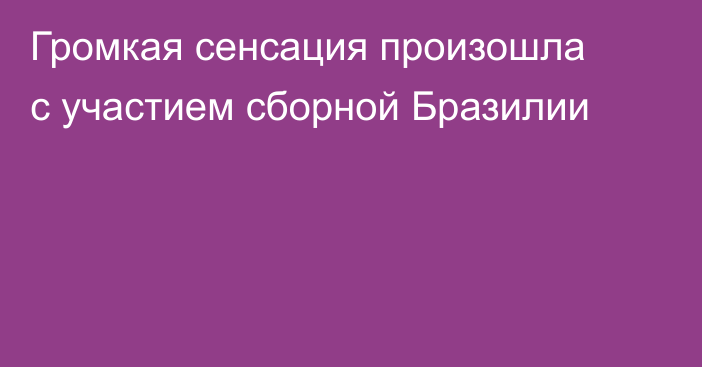 Громкая сенсация произошла с участием сборной Бразилии