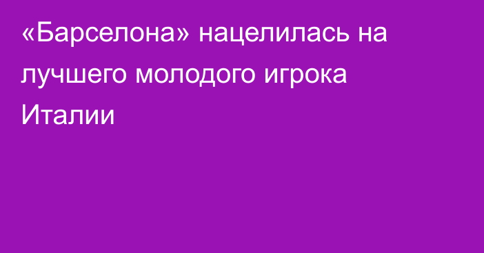 «Барселона» нацелилась на лучшего молодого игрока Италии