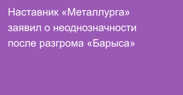 Наставник «Металлурга» заявил о неоднозначности после разгрома «Барыса»