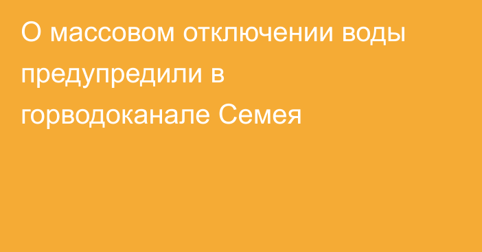О массовом отключении воды предупредили в горводоканале Семея