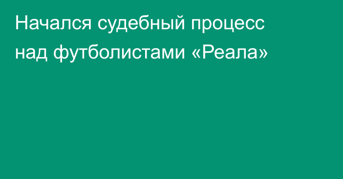 Начался судебный процесс над футболистами «Реала»
