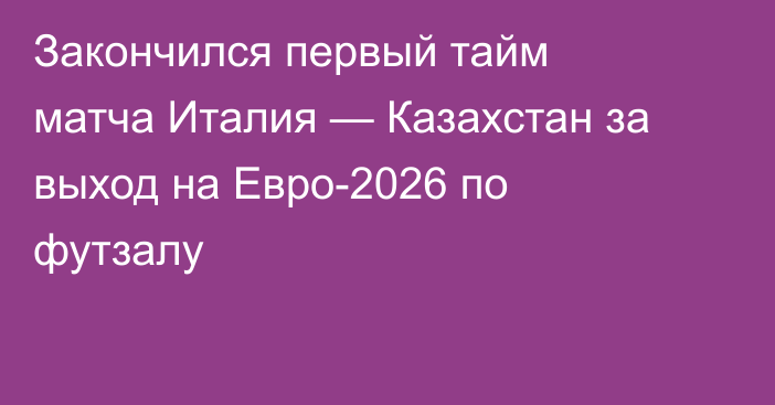 Закончился первый тайм матча Италия — Казахстан за выход на Евро-2026 по футзалу