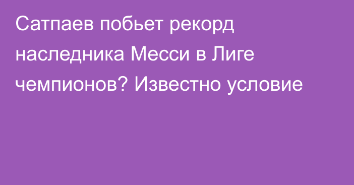 Сатпаев побьет рекорд наследника Месси в Лиге чемпионов? Известно условие