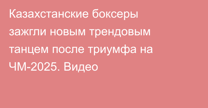 Казахстанские боксеры зажгли новым трендовым танцем после триумфа на ЧМ-2025. Видео