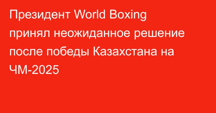 Президент World Boxing принял неожиданное решение после победы Казахстана на ЧМ-2025
