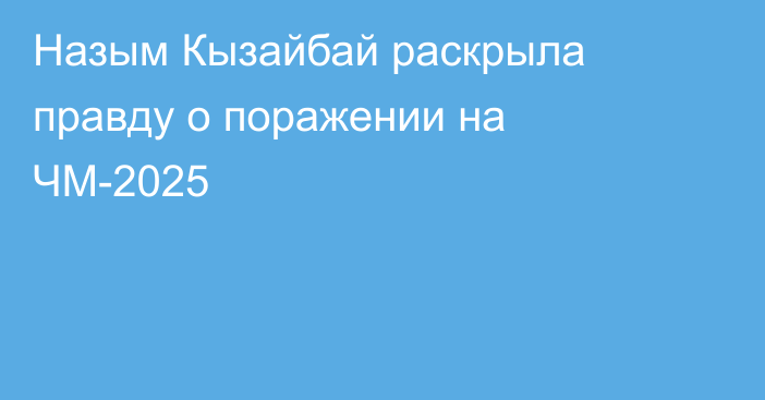 Назым Кызайбай раскрыла правду о поражении на ЧМ-2025