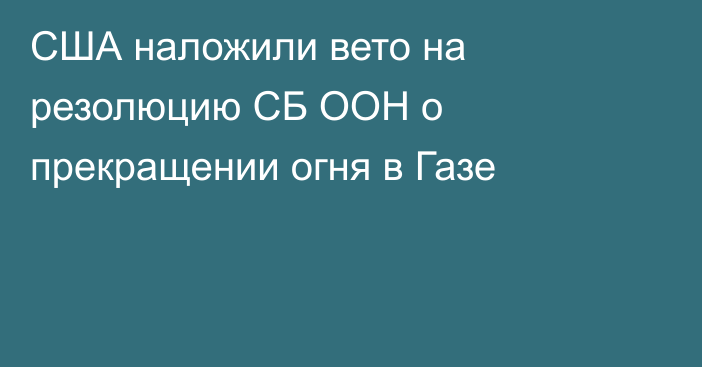 США наложили вето на резолюцию СБ ООН о прекращении огня в Газе