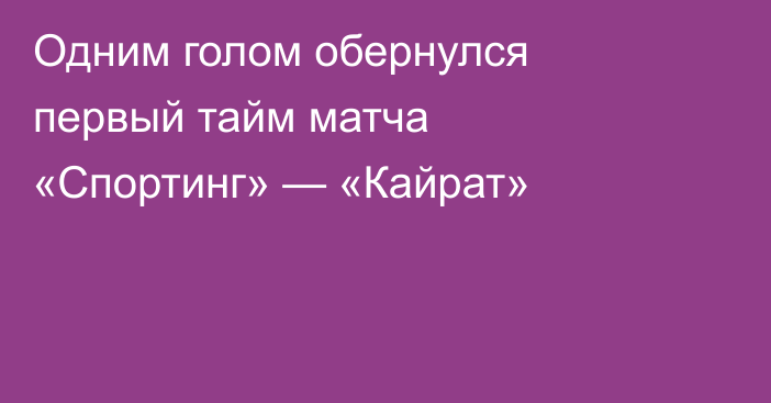 Одним голом обернулся первый тайм матча «Спортинг» — «Кайрат»