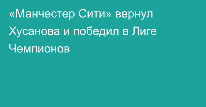 «Манчестер Сити» вернул Хусанова и победил в Лиге Чемпионов
