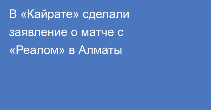 В «Кайрате» сделали заявление о матче с «Реалом» в Алматы