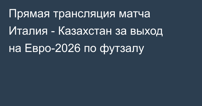 Прямая трансляция матча Италия - Казахстан за выход на Евро-2026 по футзалу