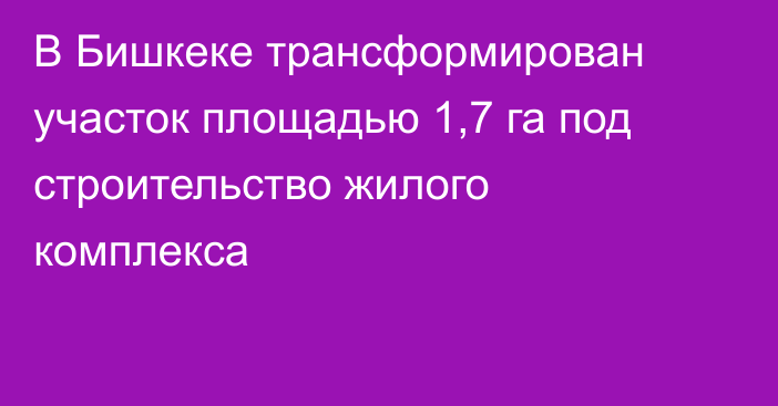 В Бишкеке трансформирован участок площадью 1,7 га под строительство жилого комплекса