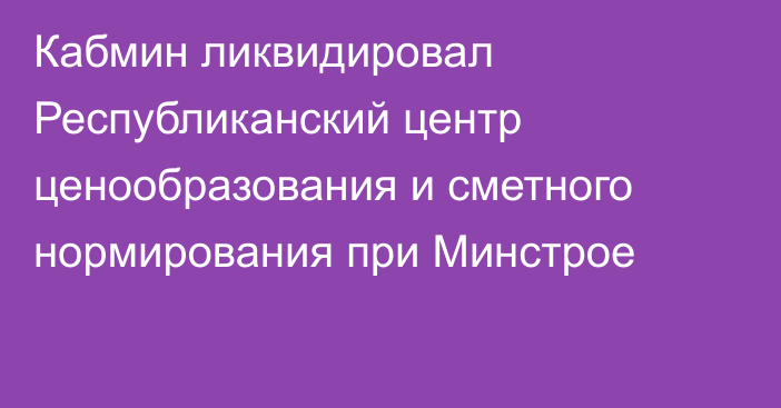 Кабмин ликвидировал Республиканский центр ценообразования и сметного нормирования при Минстрое